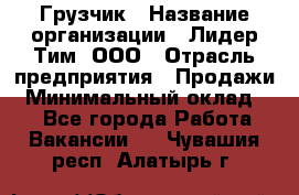 Грузчик › Название организации ­ Лидер Тим, ООО › Отрасль предприятия ­ Продажи › Минимальный оклад ­ 1 - Все города Работа » Вакансии   . Чувашия респ.,Алатырь г.